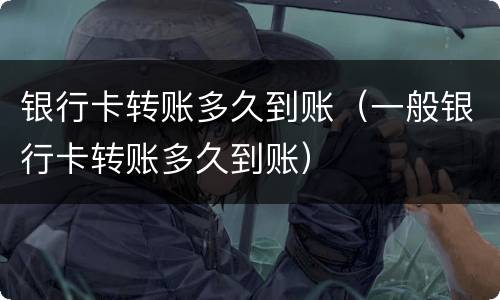 银行卡转账多久到账（一般银行卡转账多久到账）