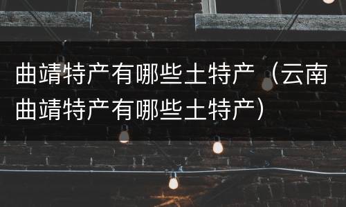 曲靖特产有哪些土特产（云南曲靖特产有哪些土特产）