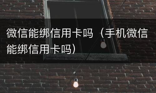 微信能绑信用卡吗（手机微信能绑信用卡吗）