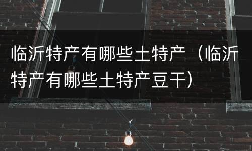临沂特产有哪些土特产（临沂特产有哪些土特产豆干）