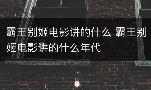 霸王别姬电影讲的什么 霸王别姬电影讲的什么年代