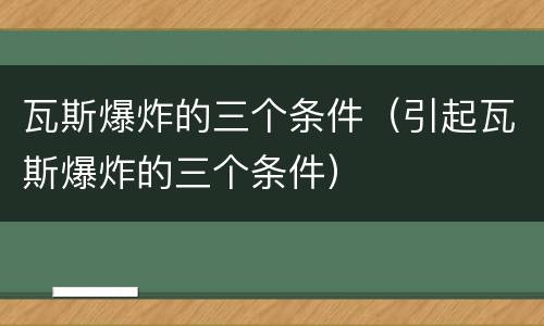 瓦斯爆炸的三个条件（引起瓦斯爆炸的三个条件）