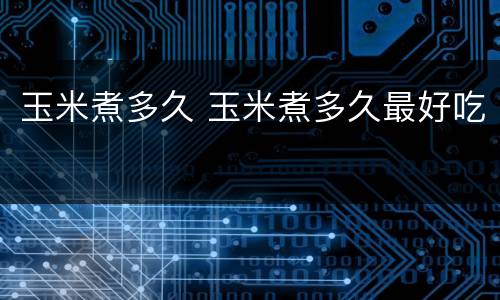 玉米煮多久 玉米煮多久最好吃