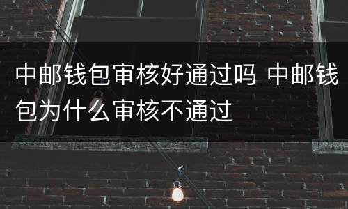 中邮钱包审核好通过吗 中邮钱包为什么审核不通过