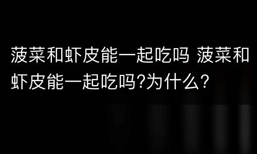 菠菜和虾皮能一起吃吗 菠菜和虾皮能一起吃吗?为什么?