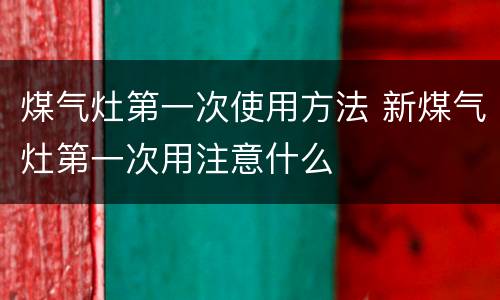 煤气灶第一次使用方法 新煤气灶第一次用注意什么