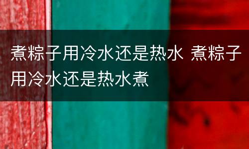 煮粽子用冷水还是热水 煮粽子用冷水还是热水煮