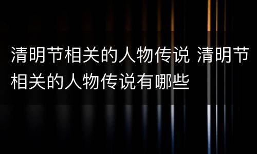 清明节相关的人物传说 清明节相关的人物传说有哪些
