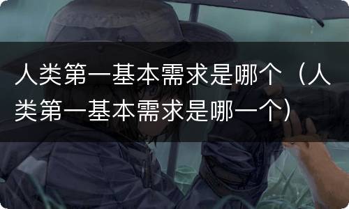 人类第一基本需求是哪个（人类第一基本需求是哪一个）