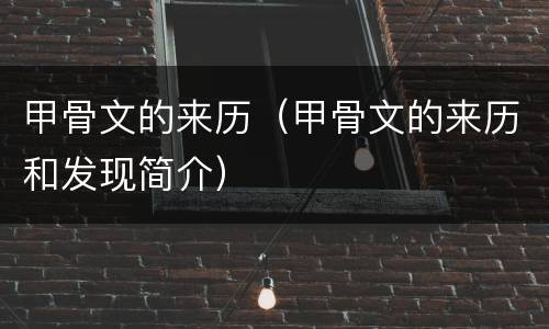 甲骨文的来历（甲骨文的来历和发现简介）
