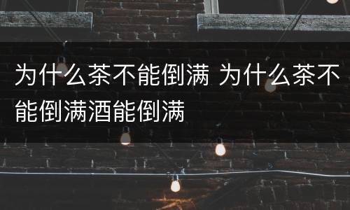为什么茶不能倒满 为什么茶不能倒满酒能倒满