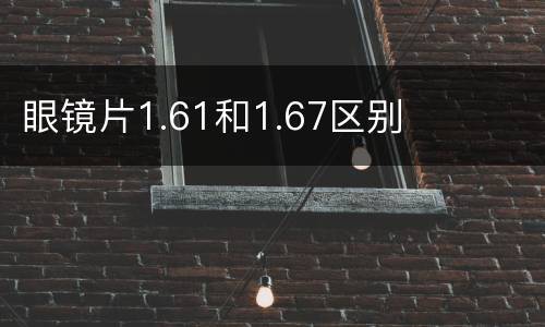 眼镜片1.61和1.67区别