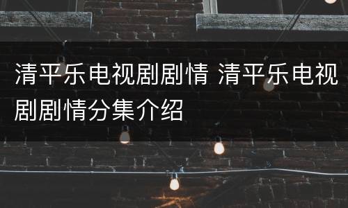 清平乐电视剧剧情 清平乐电视剧剧情分集介绍