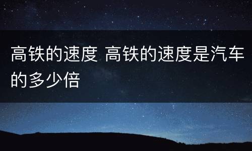 高铁的速度 高铁的速度是汽车的多少倍