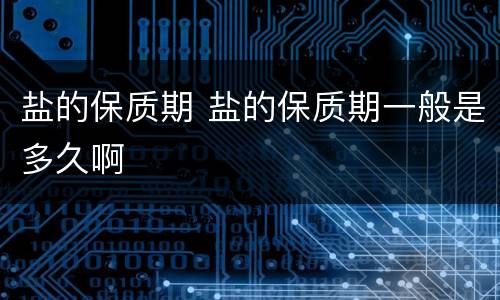 盐的保质期 盐的保质期一般是多久啊