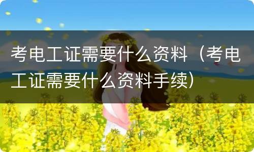 考电工证需要什么资料（考电工证需要什么资料手续）