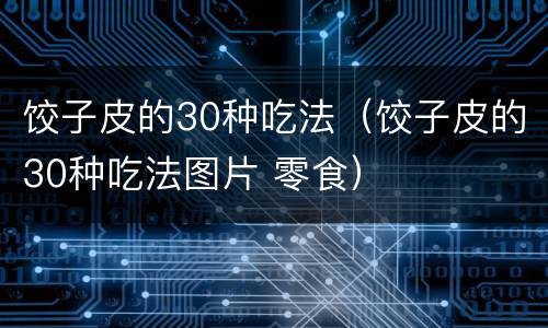 饺子皮的30种吃法（饺子皮的30种吃法图片 零食）