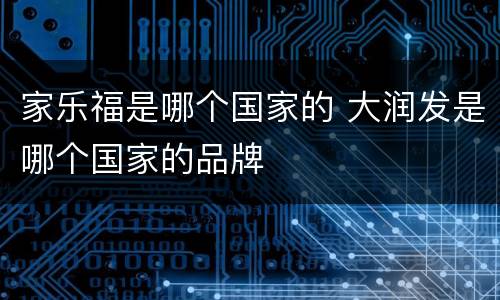 家乐福是哪个国家的 大润发是哪个国家的品牌