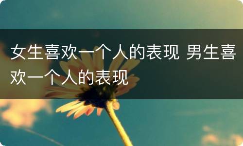女生喜欢一个人的表现 男生喜欢一个人的表现