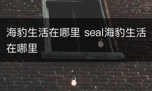 海豹生活在哪里 seal海豹生活在哪里