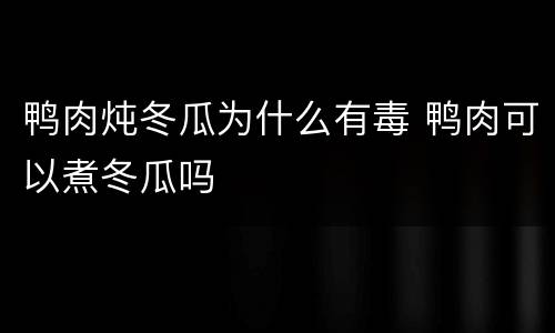 鸭肉炖冬瓜为什么有毒 鸭肉可以煮冬瓜吗