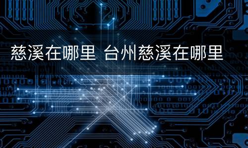 慈溪在哪里 台州慈溪在哪里