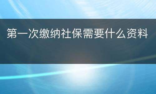 第一次缴纳社保需要什么资料
