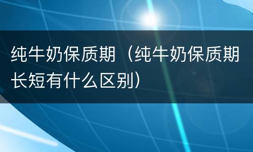 纯牛奶保质期（纯牛奶保质期长短有什么区别）
