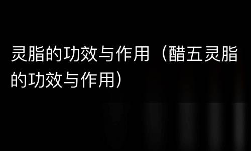灵脂的功效与作用（醋五灵脂的功效与作用）