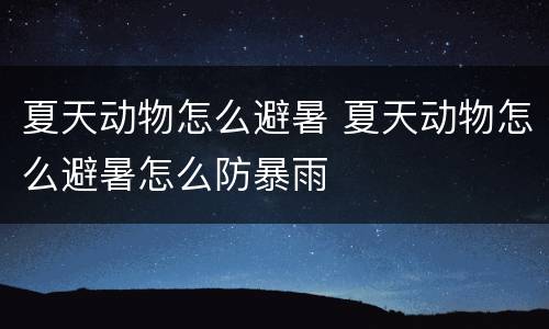 夏天动物怎么避暑 夏天动物怎么避暑怎么防暴雨