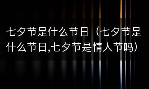 七夕节是什么节日（七夕节是什么节日,七夕节是情人节吗）