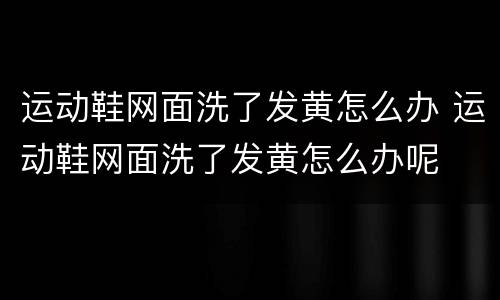 运动鞋网面洗了发黄怎么办 运动鞋网面洗了发黄怎么办呢