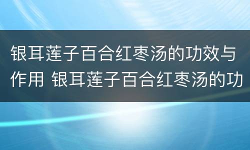 银耳莲子百合红枣汤的功效与作用 银耳莲子百合红枣汤的功效与作用 养生堂