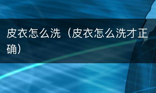 皮衣怎么洗（皮衣怎么洗才正确）
