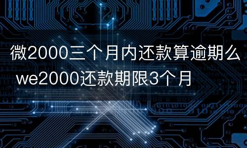 微2000三个月内还款算逾期么 we2000还款期限3个月