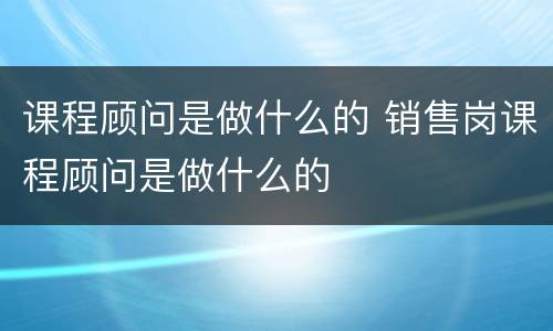 课程顾问是做什么的 销售岗课程顾问是做什么的