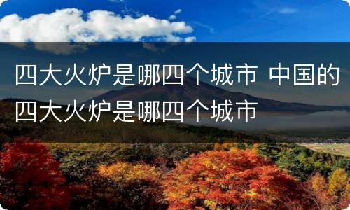 四大火炉是哪四个城市 中国的四大火炉是哪四个城市