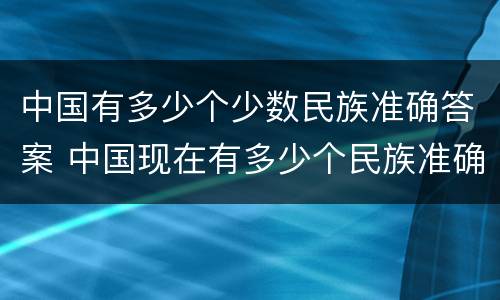 中国有多少个少数民族准确答案 中国现在有多少个民族准确答案