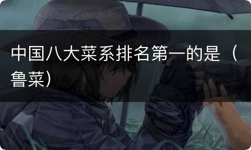 中国八大菜系排名第一的是（鲁菜）
