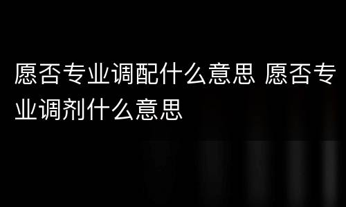 愿否专业调配什么意思 愿否专业调剂什么意思