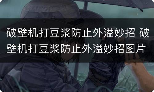 破壁机打豆浆防止外溢妙招 破壁机打豆浆防止外溢妙招图片