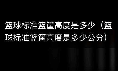 篮球标准篮筐高度是多少（篮球标准篮筐高度是多少公分）