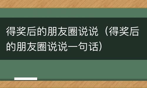 得奖后的朋友圈说说（得奖后的朋友圈说说一句话）