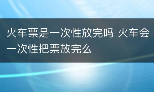 火车票是一次性放完吗 火车会一次性把票放完么