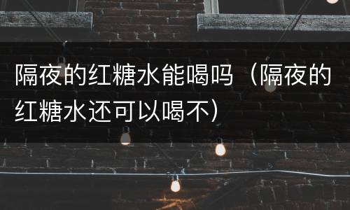 隔夜的红糖水能喝吗（隔夜的红糖水还可以喝不）
