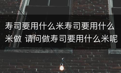 寿司要用什么米寿司要用什么米做 请问做寿司要用什么米呢