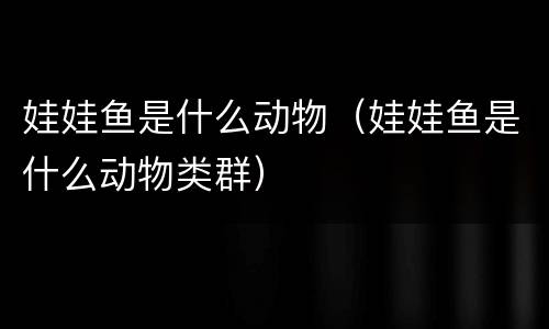 娃娃鱼是什么动物（娃娃鱼是什么动物类群）