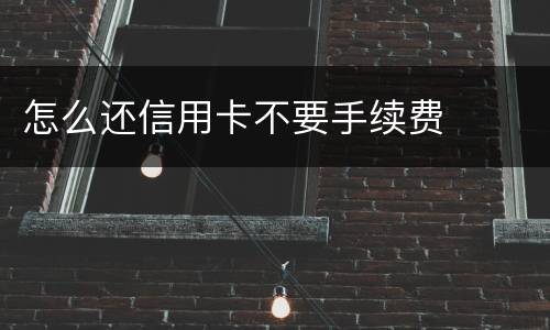 怎么还信用卡不要手续费