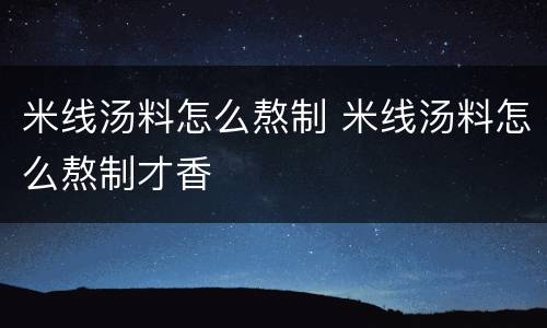 米线汤料怎么熬制 米线汤料怎么熬制才香