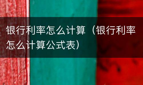 银行利率怎么计算（银行利率怎么计算公式表）